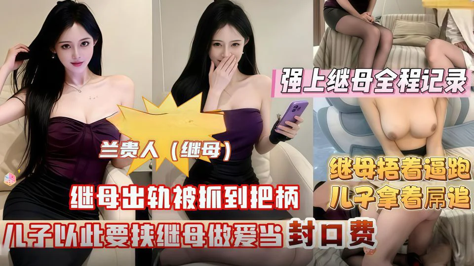 强上继母兰贵人全程记录！只比我大三岁的继母出轨，被我抓到把柄以此要挟继母跟我做爱当作封口费！