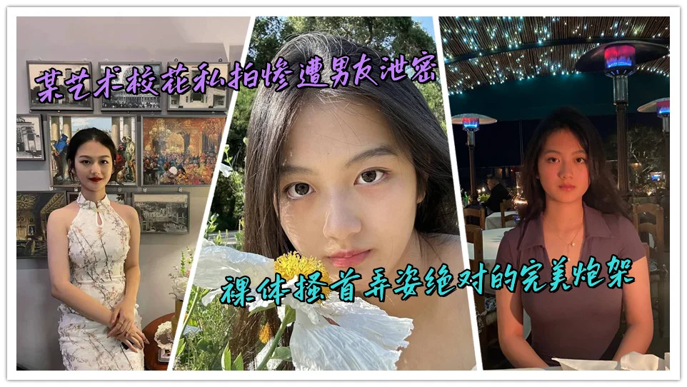 某艺术校花私拍惨遭男友泄密，裸体搔首弄姿绝对的完美炮架