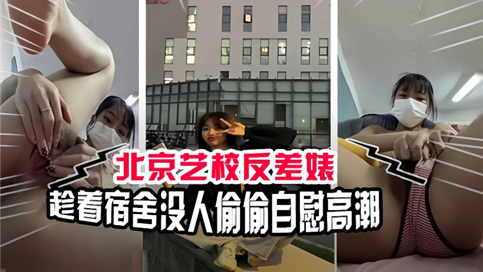 北京艺校反差婊！趁着宿舍没人偷偷自慰高潮