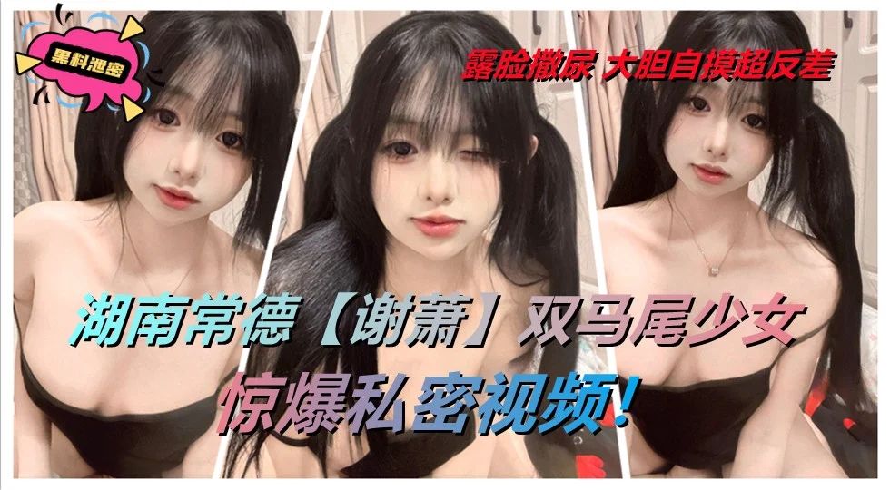 湖南常德【谢萧】双马尾少女惊爆私密视频！露脸撒尿 大胆自摸超反差。