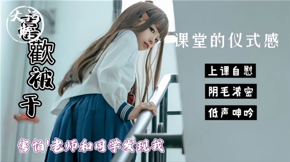 喜欢被干！！【课堂的仪式感】害怕老师和同学发现我这样！上课自慰、阴毛浓密、低声呻吟！