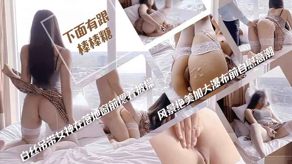 【下面有根棒棒糖】白丝吊带女神在落地窗前被男友摁着操，风景绝美加大瀑布前自慰高潮