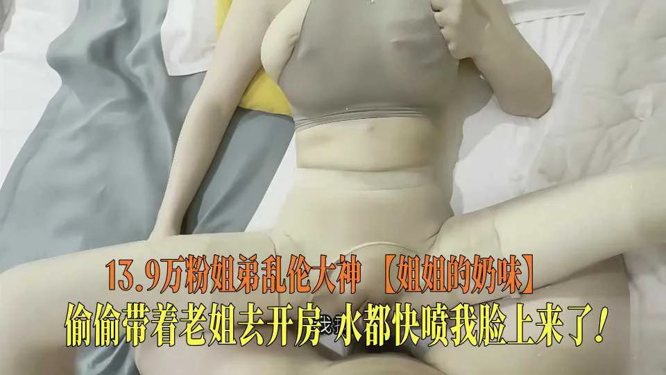 13.9万粉姐弟乱伦大神【姐姐的奶味】偷偷带着老姐去开房，水都快喷我脸上来了！