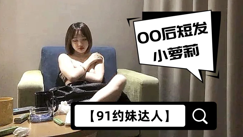 【91约妹达人】00后短发小萝莉，可爱大眼睛里满是爱意，口交后入，配合乖巧，精彩佳作必看