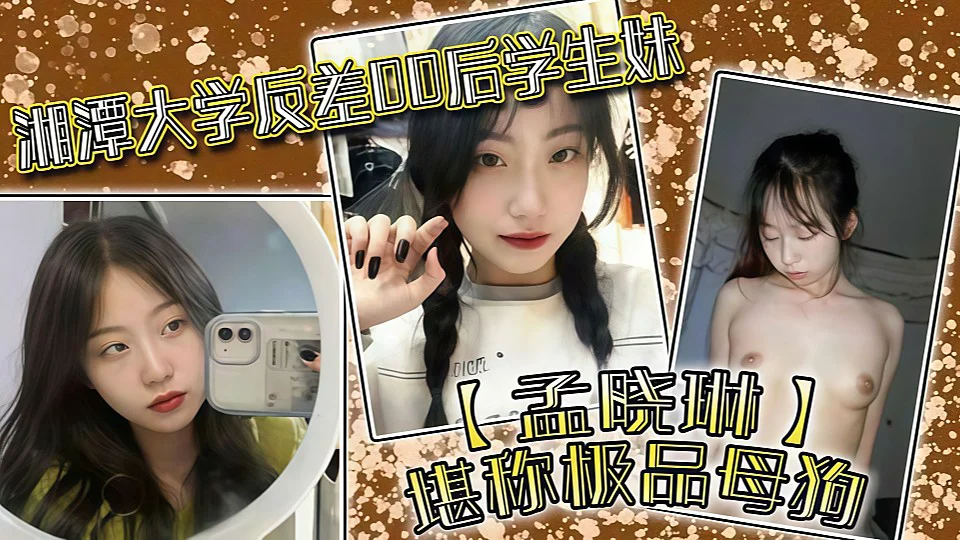 【湘潭大学】湘潭大学反差00后学生妹【孟晓琳】堪称极品母狗，白天在学校是乖学生，晚上在家是小母狗！