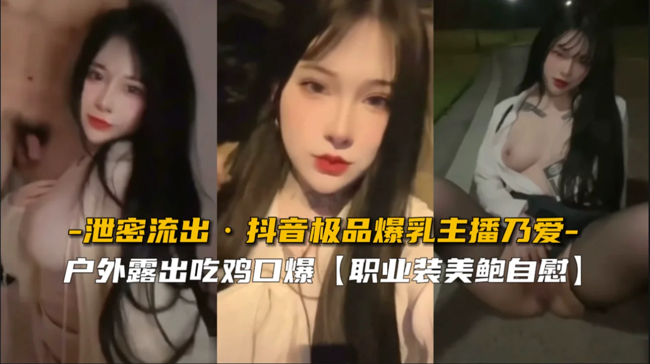抖音极品爆乳主播【乃爱】户外露出吃鸡口爆，职业装美鲍自慰泄密流出
