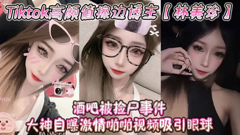 Tiktok高颜值擦边博主【林美珍】酒吧被捡尸事件，大神自曝激情啪啪视频吸引眼球！