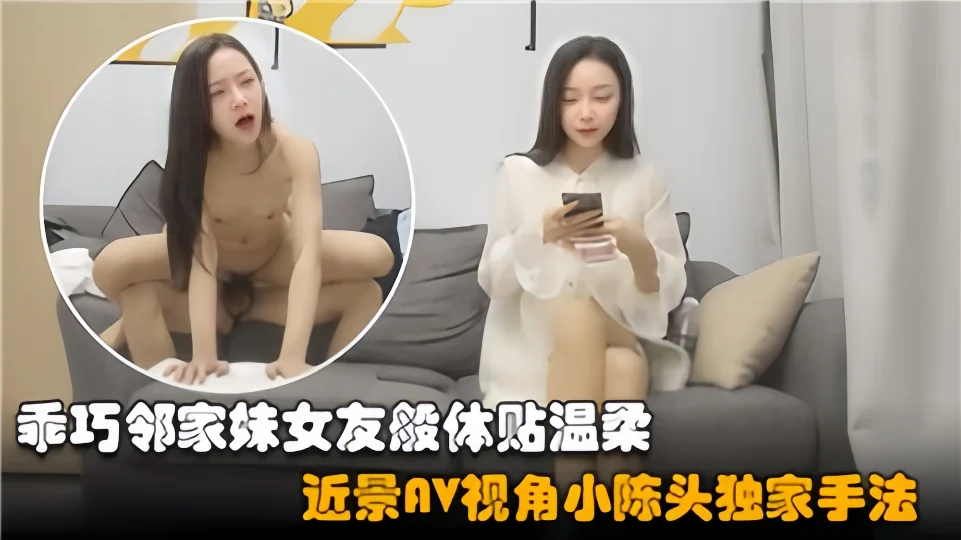乖巧邻家妹女友般体贴温柔，近景AV视角小陈头独家手法